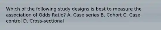 Which of the following study designs is best to measure the association of Odds Ratio? A. Case series B. Cohort C. Case control D. Cross-sectional