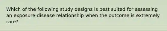 Which of the following study designs is best suited for assessing an exposure-disease relationship when the outcome is extremely rare?