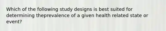 Which of the following study designs is best suited for determining theprevalence of a given health related state or event?