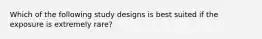 Which of the following study designs is best suited if the exposure is extremely rare?