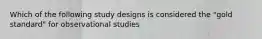 Which of the following study designs is considered the "gold standard" for observational studies