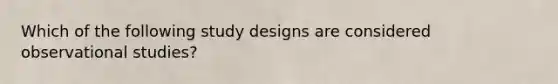 Which of the following study designs are considered observational studies?