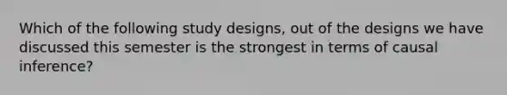 Which of the following study designs, out of the designs we have discussed this semester is the strongest in terms of causal inference?