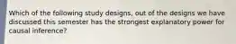 Which of the following study designs, out of the designs we have discussed this semester has the strongest explanatory power for causal inference?