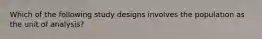 Which of the following study designs involves the population as the unit of analysis?