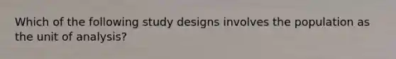 Which of the following study designs involves the population as the unit of analysis?