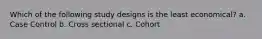 Which of the following study designs is the least economical? a. Case Control b. Cross sectional c. Cohort