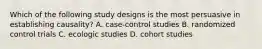 Which of the following study designs is the most persuasive in establishing causality? A. case-control studies B. randomized control trials C. ecologic studies D. cohort studies