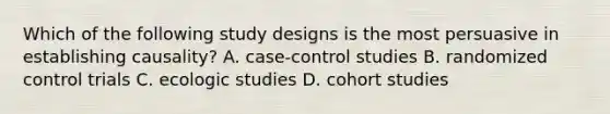 Which of the following study designs is the most persuasive in establishing causality? A. case-control studies B. randomized control trials C. ecologic studies D. cohort studies