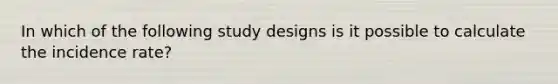 In which of the following study designs is it possible to calculate the incidence rate?