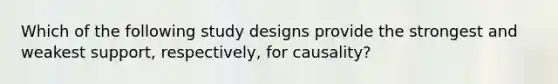 Which of the following study designs provide the strongest and weakest support, respectively, for causality?