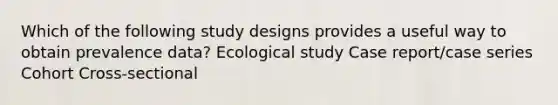 Which of the following study designs provides a useful way to obtain prevalence data? Ecological study Case report/case series Cohort Cross-sectional