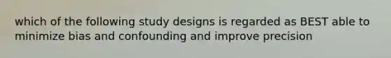 which of the following study designs is regarded as BEST able to minimize bias and confounding and improve precision