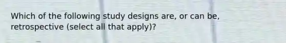 Which of the following study designs are, or can be, retrospective (select all that apply)?