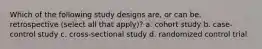 Which of the following study designs are, or can be, retrospective (select all that apply)? a. cohort study b. case-control study c. cross-sectional study d. randomized control trial