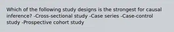 Which of the following study designs is the strongest for causal inference? -Cross-sectional study -Case series -Case-control study -Prospective cohort study