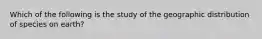 Which of the following is the study of the geographic distribution of species on earth?