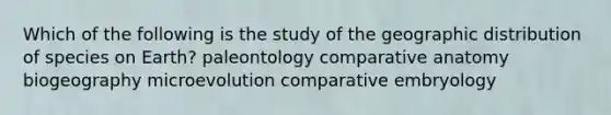 Which of the following is the study of the geographic distribution of species on Earth? paleontology comparative anatomy biogeography microevolution comparative embryology