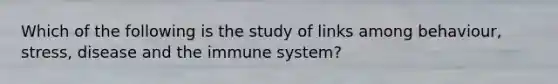 Which of the following is the study of links among behaviour, stress, disease and the immune system?