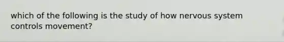 which of the following is the study of how nervous system controls movement?