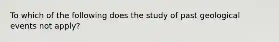 To which of the following does the study of past geological events not apply?