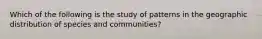 Which of the following is the study of patterns in the geographic distribution of species and communities?