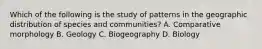 Which of the following is the study of patterns in the geographic distribution of species and communities? A. Comparative morphology B. Geology C. Biogeography D. Biology