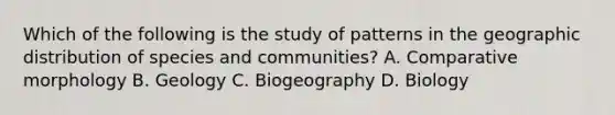 Which of the following is the study of patterns in the geographic distribution of species and communities? A. Comparative morphology B. Geology C. Biogeography D. Biology