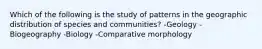 Which of the following is the study of patterns in the geographic distribution of species and communities? -Geology -Biogeography -Biology -Comparative morphology