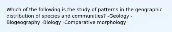 Which of the following is the study of patterns in the geographic distribution of species and communities? -Geology -Biogeography -Biology -Comparative morphology