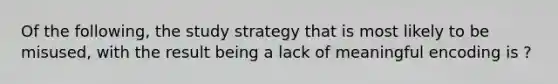 Of the following, the study strategy that is most likely to be misused, with the result being a lack of meaningful encoding is ?