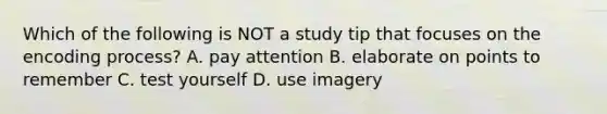 Which of the following is NOT a study tip that focuses on the encoding process? A. pay attention B. elaborate on points to remember C. test yourself D. use imagery