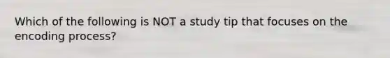 Which of the following is NOT a study tip that focuses on the encoding process?