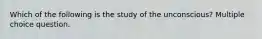 Which of the following is the study of the unconscious? Multiple choice question.