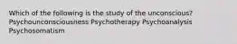 Which of the following is the study of the unconscious? Psychounconsciousness Psychotherapy Psychoanalysis Psychosomatism