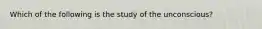 Which of the following is the study of the unconscious?