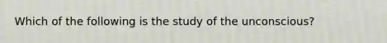 Which of the following is the study of the unconscious?