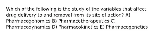 Which of the following is the study of the variables that affect drug delivery to and removal from its site of action? A) Pharmacogenomics B) Pharmacotherapeutics C) Pharmacodynamics D) Pharmacokinetics E) Pharmacogenetics