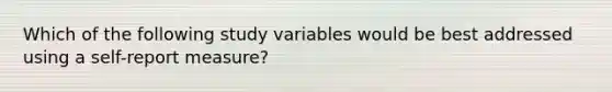 Which of the following study variables would be best addressed using a self-report measure?