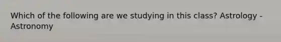 Which of the following are we studying in this class? Astrology -Astronomy