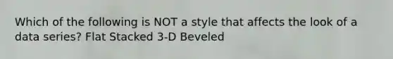 Which of the following is NOT a style that affects the look of a data series? Flat Stacked 3-D Beveled