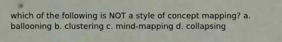 which of the following is NOT a style of concept mapping? a. ballooning b. clustering c. mind-mapping d. collapsing