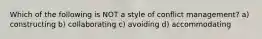 Which of the following is NOT a style of conflict management? a) constructing b) collaborating c) avoiding d) accommodating