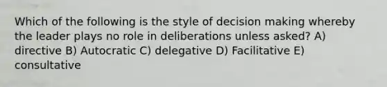 Which of the following is the style of decision making whereby the leader plays no role in deliberations unless asked? A) directive B) Autocratic C) delegative D) Facilitative E) consultative