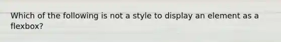 Which of the following is not a style to display an element as a flexbox?