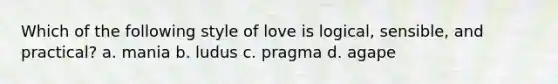 Which of the following style of love is logical, sensible, and practical? a. mania b. ludus c. pragma d. agape