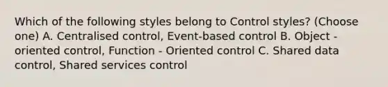 Which of the following styles belong to Control styles? (Choose one) A. Centralised control, Event-based control B. Object - oriented control, Function - Oriented control C. Shared data control, Shared services control