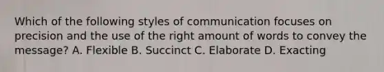 Which of the following styles of communication focuses on precision and the use of the right amount of words to convey the message? A. Flexible B. Succinct C. Elaborate D. Exacting