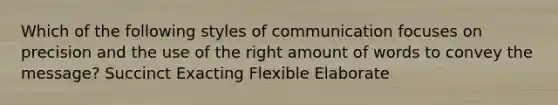 Which of the following styles of communication focuses on precision and the use of the right amount of words to convey the message? Succinct Exacting Flexible Elaborate