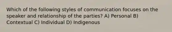 Which of the following styles of communication focuses on the speaker and relationship of the parties? A) Personal B) Contextual C) Individual D) Indigenous